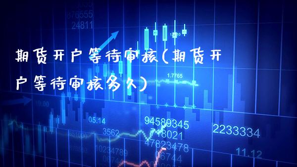 期货开户等待审核(期货开户等待审核多久)_https://www.gzmhy.com_财经资讯_第1张