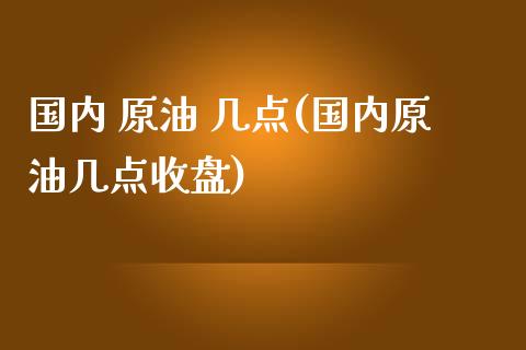国内 原油 几点(国内原油几点收盘)_https://www.gzmhy.com_保险理财_第1张