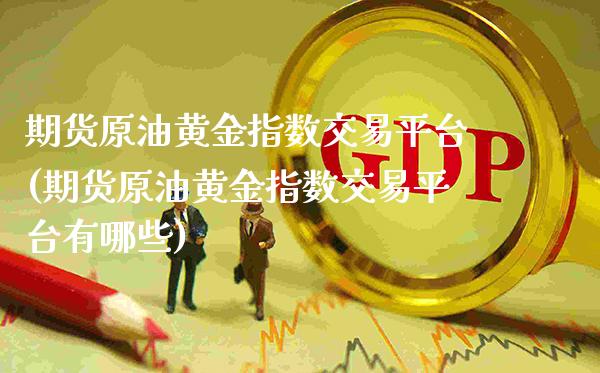 期货原油黄金指数交易平台(期货原油黄金指数交易平台有哪些)_https://www.gzmhy.com_股票理财_第1张