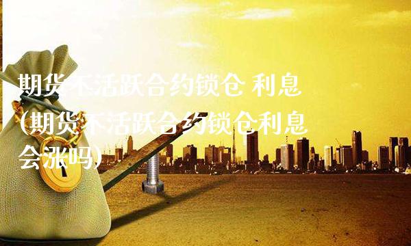 期货不活跃合约锁仓 利息(期货不活跃合约锁仓利息会涨吗)_基金理财_第1张_格子财经网 期货不活跃合约锁仓 利息(期货不活跃合约锁仓利息会涨吗)_https://www.gzmhy.com_基金理财_第1张