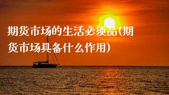 期货市场的生活必须品(期货市场具备什么作用)_https://www.gzmhy.com_股票理财_第1张