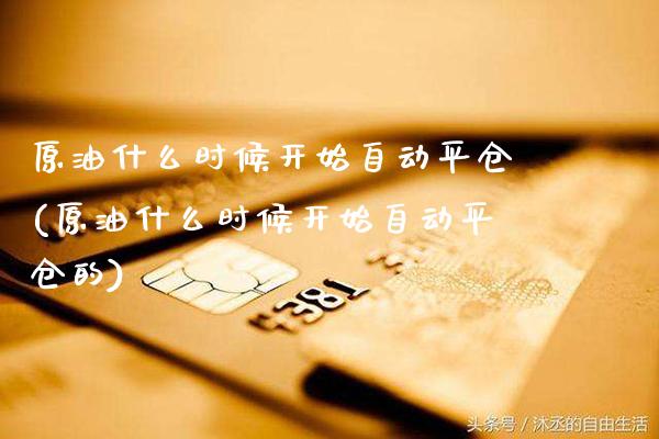 原油什么时候开始自动平仓(原油什么时候开始自动平仓的)_https://www.gzmhy.com_股票理财_第1张