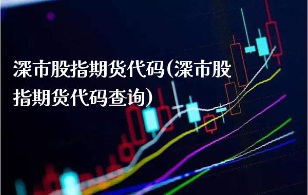深市股指期货代码(深市股指期货代码查询)_https://www.gzmhy.com_财经资讯_第1张