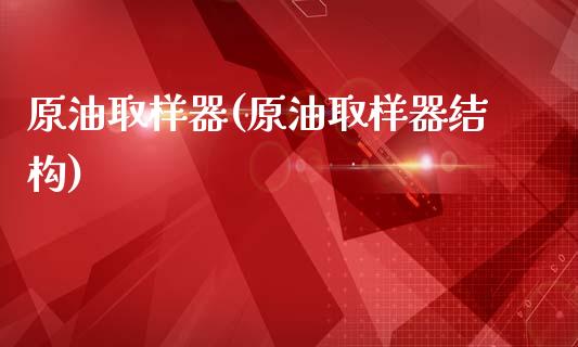 原油取样器(原油取样器结构)_理财品种_第1张_格子财经网 原油取样器(原油取样器结构)_https://www.gzmhy.com_理财品种_第1张