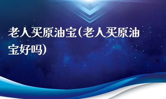 老人买原油宝(老人买原油宝好吗)_保险理财_第1张_格子财经网 老人买原油宝(老人买原油宝好吗)_https://www.gzmhy.com_保险理财_第1张