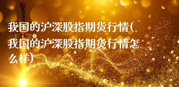 我国的沪深股指期货行情(我国的沪深股指期货行情怎么样)_https://www.gzmhy.com_期货理财_第1张