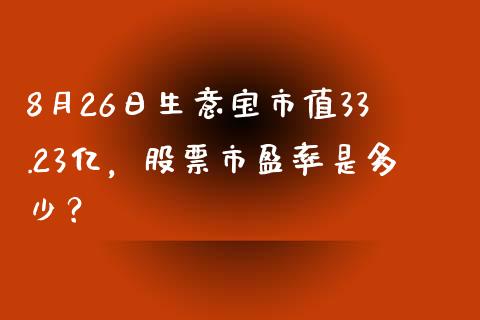 8月26日***市值33.23亿，股票市盈率是多少？_https://www.gzmhy.com_股票理财_第1张