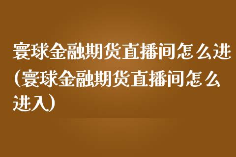寰球金融期货直播间怎么进(寰球金融期货直播间怎么进入)_保险理财_第1张_格子财经网 寰球金融期货直播间怎么进(寰球金融期货直播间怎么进入)_https://www.gzmhy.com_保险理财_第1张