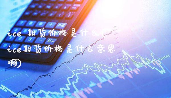 ice 期货价格是什么(ice期货价格是什么意思啊)_保险理财_第1张_格子财经网 ice 期货价格是什么(ice期货价格是什么意思啊)_https://www.gzmhy.com_保险理财_第1张