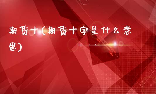 期货十(期货十字星什么意思)_理财产品_第1张_格子财经网 期货十(期货十字星什么意思)_https://www.gzmhy.com_理财产品_第1张