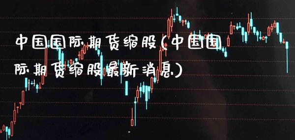 中国国际期货缩股(中国国际期货缩股最新消息)_财经资讯_第1张_格子财经网 中国国际期货缩股(中国国际期货缩股最新消息)_https://www.gzmhy.com_财经资讯_第1张