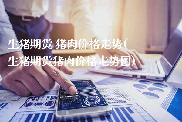 生猪期货 猪肉价格走势(生猪期货猪肉价格走势图)_期货理财_第1张_格子财经网 生猪期货 猪肉价格走势(生猪期货猪肉价格走势图)_https://www.gzmhy.com_期货理财_第1张