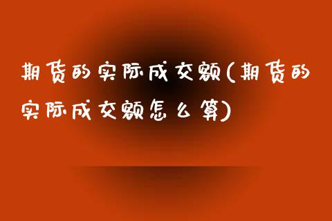 期货的实际成交额(期货的实际成交额怎么算)_https://www.gzmhy.com_交易百科_第1张