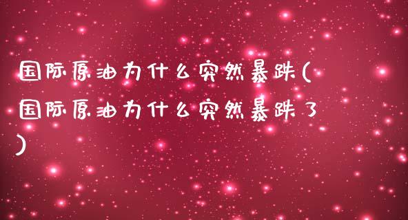 国际原油为什么突然暴跌(国际原油为什么突然暴跌了)_https://www.gzmhy.com_财经资讯_第1张