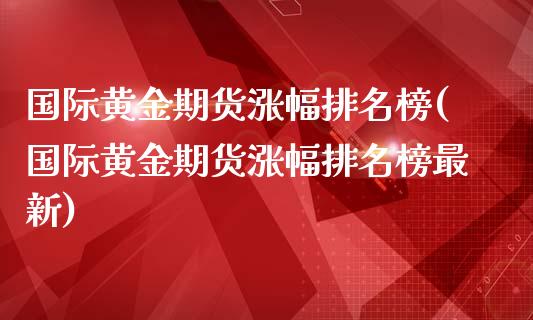 国际黄金期货涨幅排名榜(国际黄金期货涨幅排名榜最新)_理财品种_第1张_格子财经网 国际黄金期货涨幅排名榜(国际黄金期货涨幅排名榜最新)_https://www.gzmhy.com_理财品种_第1张