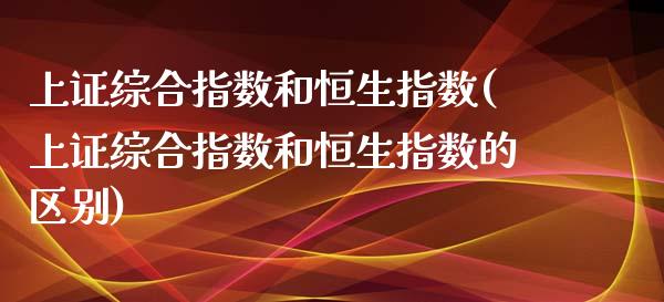 上证综合指数和恒生指数(上证综合指数和恒生指数的区别)_https://www.gzmhy.com_股票理财_第1张