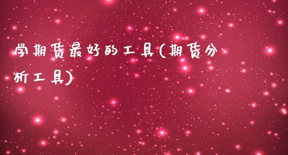 学期货最好的工具(期货分析工具)_https://www.gzmhy.com_保险理财_第1张