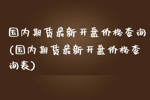 国内期货最新开盘价格查询(国内期货最新开盘价格查询表)_https://www.gzmhy.com_财经资讯_第1张