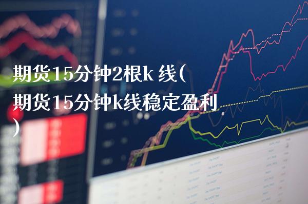期货15分钟2根k 线(期货15分钟k线稳定盈利)_https://www.gzmhy.com_理财产品_第1张