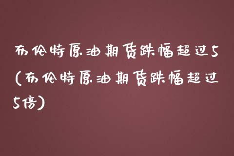 布伦特原油期货跌幅超过5(布伦特原油期货跌幅超过5倍)_https://www.gzmhy.com_财经资讯_第1张