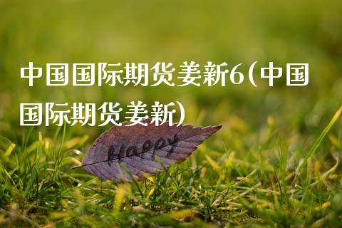 中国国际期货姜新6(中国国际期货姜新)_理财品种_第1张_格子财经网 中国国际期货姜新6(中国国际期货姜新)_https://www.gzmhy.com_理财品种_第1张