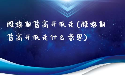 股指期货高开低走(股指期货高开低走什么意思)_https://www.gzmhy.com_基金理财_第1张