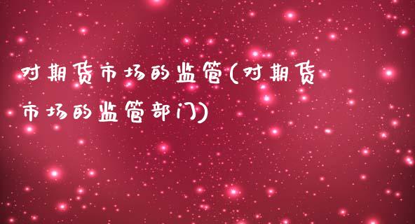 对期货市场的监管(对期货市场的监管部门)_保险理财_第1张_格子财经网 对期货市场的监管(对期货市场的监管部门)_https://www.gzmhy.com_保险理财_第1张