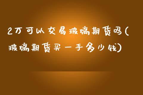 2万可以交易玻璃期货吗(玻璃期货买一手多少钱)_财经资讯_第1张_格子财经网 2万可以交易玻璃期货吗(玻璃期货买一手多少钱)_https://www.gzmhy.com_财经资讯_第1张