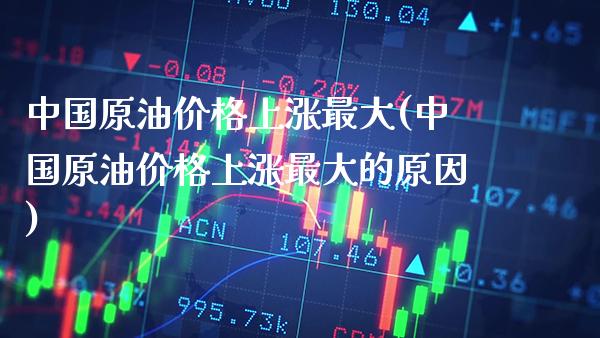 中国原油价格上涨最大(中国原油价格上涨最大的原因)_https://www.gzmhy.com_期货理财_第1张