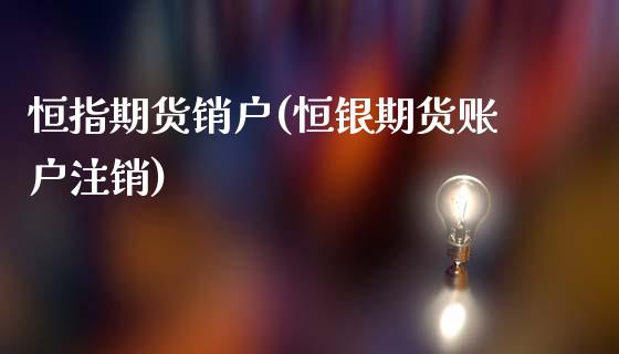 恒指期货销户(恒银期货账户注销)_https://www.gzmhy.com_保险理财_第1张