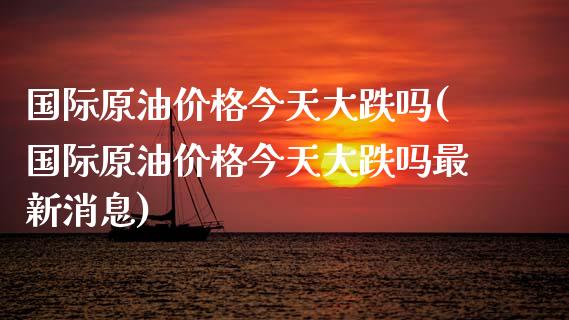 国际原油价格今天大跌吗(国际原油价格今天大跌吗最新消息)_交易百科_第1张_格子财经网 国际原油价格今天大跌吗(国际原油价格今天大跌吗最新消息)_https://www.gzmhy.com_交易百科_第1张