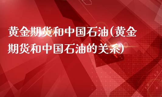 黄金期货和中国石油(黄金期货和中国石油的关系)_https://www.gzmhy.com_股票理财_第1张