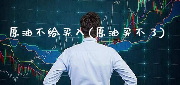 原油不给买入(原油买不了)_https://www.gzmhy.com_股票理财_第1张