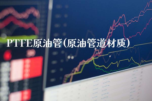 PTFE原油管(原油管道材质)_交易百科_第1张_格子财经网 PTFE原油管(原油管道材质)_https://www.gzmhy.com_交易百科_第1张
