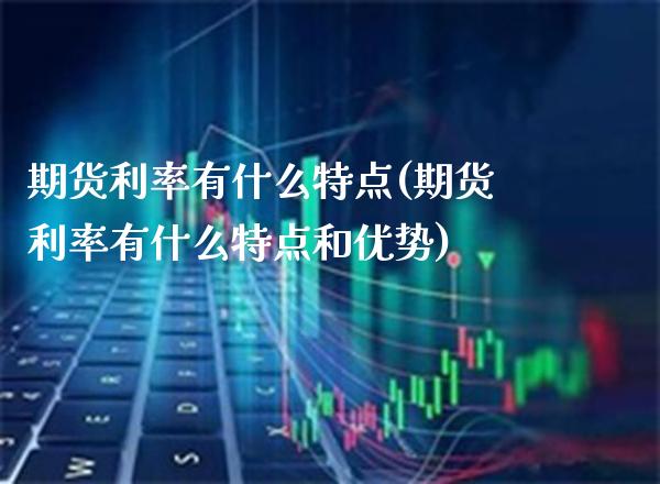 期货利率有什么特点(期货利率有什么特点和优势)_股票理财_第1张_格子财经网 期货利率有什么特点(期货利率有什么特点和优势)_https://www.gzmhy.com_股票理财_第1张