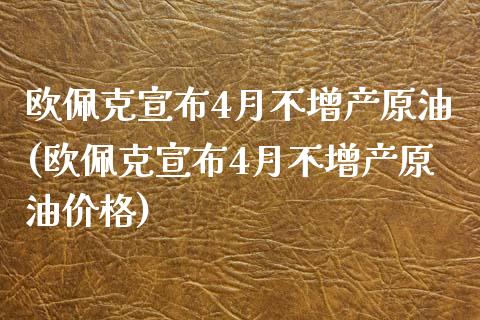 欧佩克宣布4月不增产原油(欧佩克宣布4月不增产原油价格)_https://www.gzmhy.com_期货理财_第1张