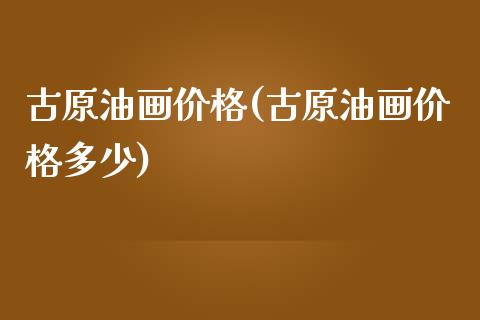 古原油画价格(古原油画价格多少)_https://www.gzmhy.com_股票理财_第1张