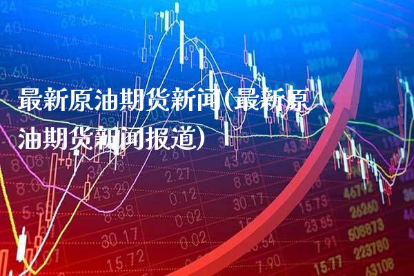 最新原油期货新闻(最新原油期货新闻报道)_https://www.gzmhy.com_基金理财_第1张