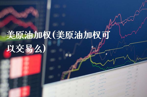 美原油加权(美原油加权可以交易么)_财经资讯_第1张_格子财经网 美原油加权(美原油加权可以交易么)_https://www.gzmhy.com_财经资讯_第1张