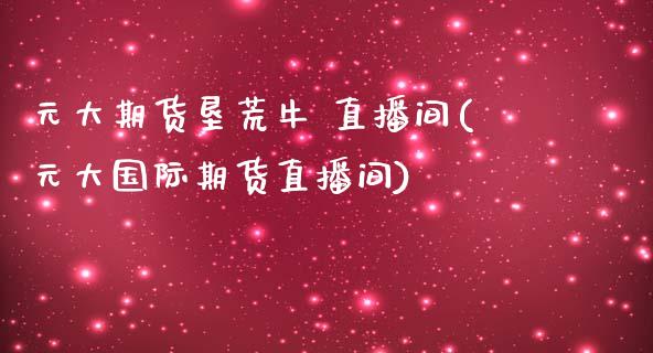 元大期货垦荒牛 直播间(元大国际期货直播间)_期货理财_第1张_格子财经网 元大期货垦荒牛 直播间(元大国际期货直播间)_https://www.gzmhy.com_期货理财_第1张