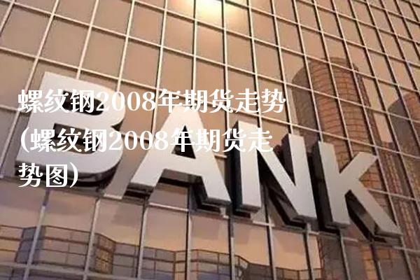 螺纹钢2008年期货走势(螺纹钢2008年期货走势图)_https://www.gzmhy.com_期货理财_第1张