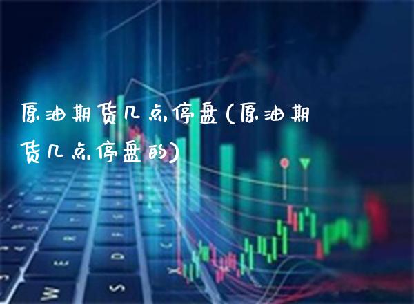 原油期货几点停盘(原油期货几点停盘的)_https://www.gzmhy.com_理财产品_第1张