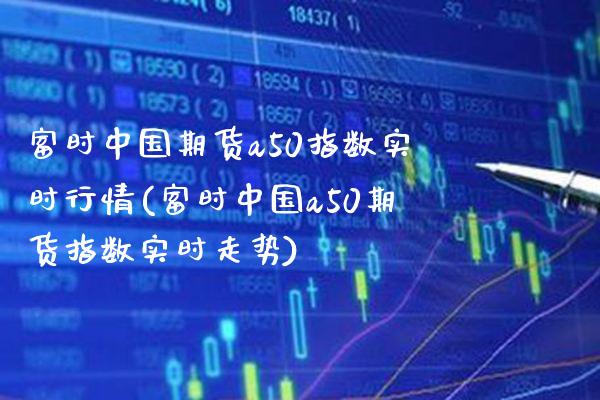 富时中国期货a50指数实时行情(富时中国a50期货指数实时走势)_https://www.gzmhy.com_保险理财_第1张