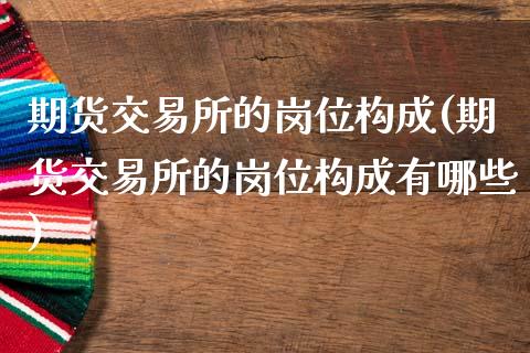 期货交易所的岗位构成(期货交易所的岗位构成有哪些)_交易百科_第1张_格子财经网 期货交易所的岗位构成(期货交易所的岗位构成有哪些)_https://www.gzmhy.com_交易百科_第1张