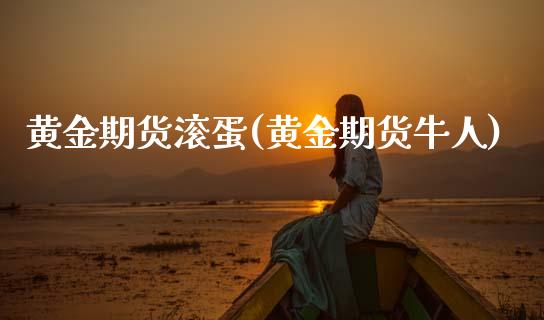 黄金期货滚蛋(黄金期货牛人)_https://www.gzmhy.com_期货理财_第1张