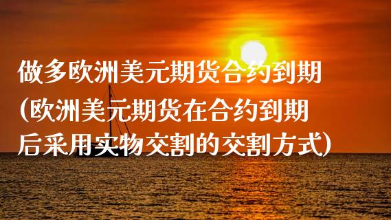 做多欧洲美元期货合约到期(欧洲美元期货在合约到期后采用实物交割的交割方式)_https://www.gzmhy.com_理财品种_第1张