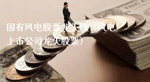 国有风电股票龙头股（风电上市公司龙头股票）_https://www.gzmhy.com_期货理财_第1张