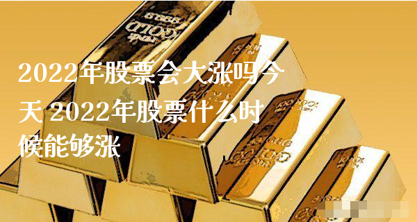 2022年股票会大涨吗今天 2022年股票什么时候能够涨_https://www.gzmhy.com_理财品种_第1张