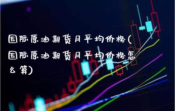 国际原油期货月平均价格(国际原油期货月平均价格怎么算)_理财品种_第1张_格子财经网 国际原油期货月平均价格(国际原油期货月平均价格怎么算)_https://www.gzmhy.com_理财品种_第1张