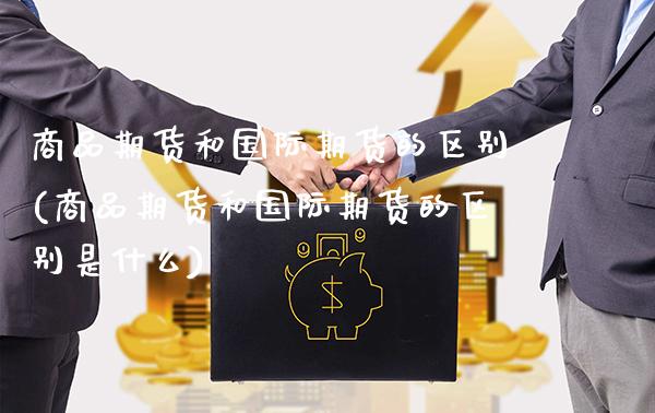 商品期货和国际期货的区别(商品期货和国际期货的区别是什么)_https://www.gzmhy.com_理财品种_第1张